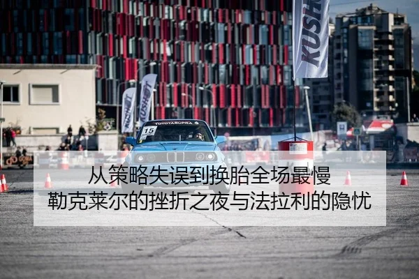 从策略失误到换胎全场最慢 勒克莱尔的挫折之夜与法拉利的隐忧